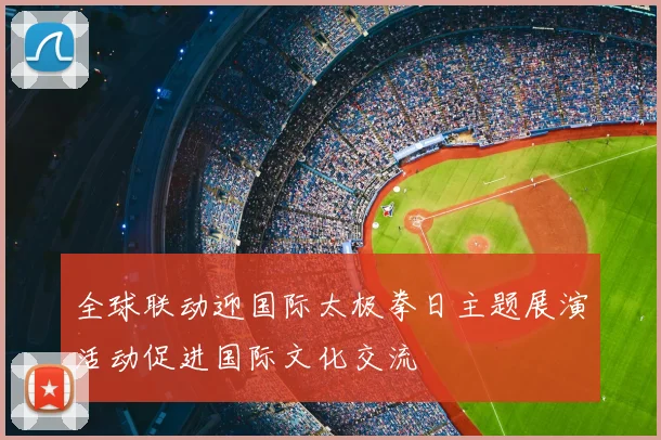全球联动迎国际太极拳日主题展演活动促进国际文化交流