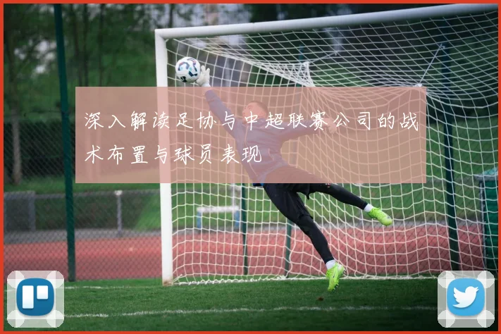 深入解读足协与中超联赛公司的战术布置与球员表现