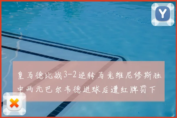 皇马德比战3-2逆转马竞维尼修斯独中两元巴尔韦德进球后遭红牌罚下