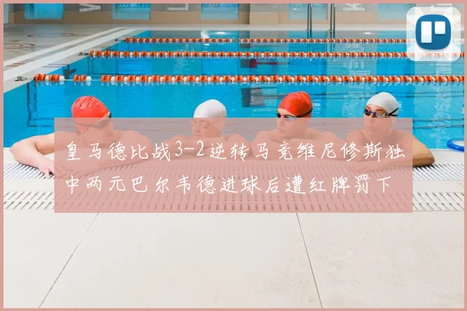 皇马德比战3-2逆转马竞维尼修斯独中两元巴尔韦德进球后遭红牌罚下