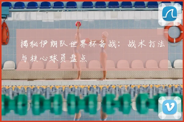 揭秘伊朗队世界杯备战：战术打法与核心球员盘点