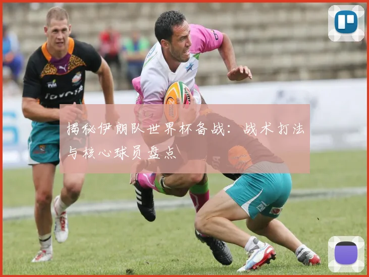 揭秘伊朗队世界杯备战：战术打法与核心球员盘点